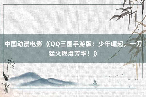 中国动漫电影 《QQ三国手游版：少年崛起，一刀猛火燃爆芳华！》