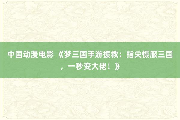 中国动漫电影 《梦三国手游援救：指尖慑服三国，一秒变大佬！》