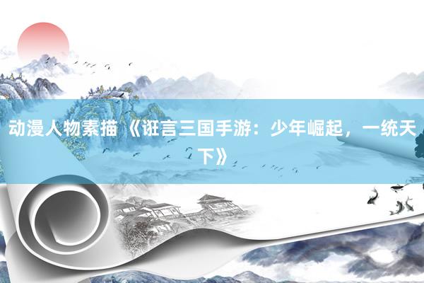 动漫人物素描 《诳言三国手游：少年崛起，一统天下》