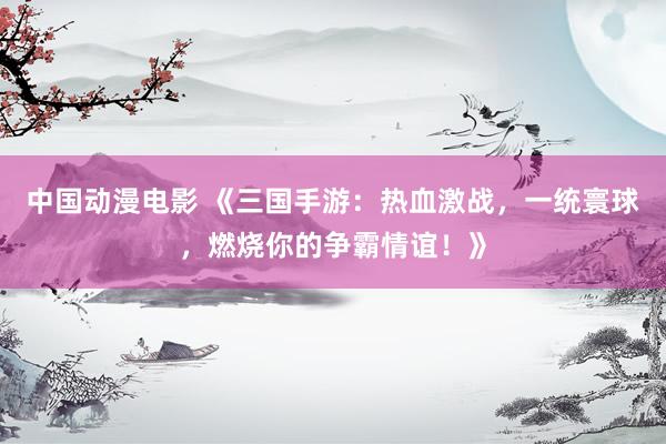中国动漫电影 《三国手游：热血激战，一统寰球，燃烧你的争霸情谊！》