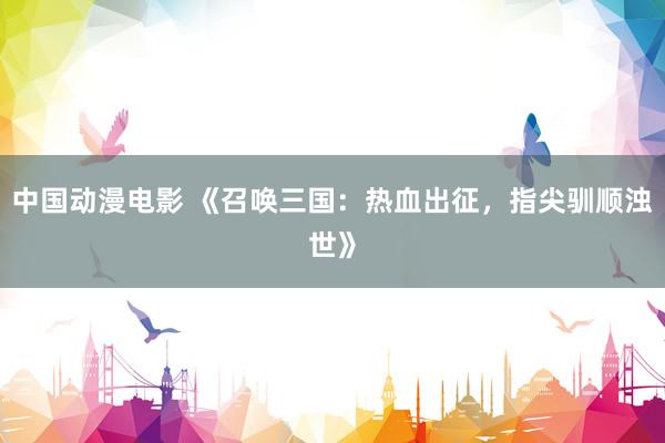 中国动漫电影 《召唤三国：热血出征，指尖驯顺浊世》