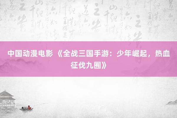 中国动漫电影 《全战三国手游：少年崛起，热血征伐九囿》