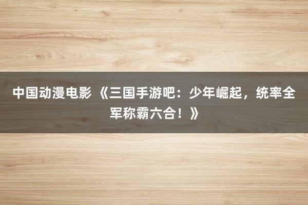 中国动漫电影 《三国手游吧：少年崛起，统率全军称霸六合！》