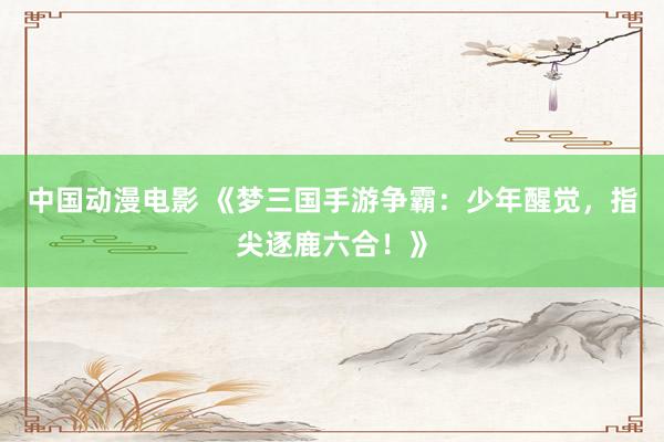 中国动漫电影 《梦三国手游争霸：少年醒觉，指尖逐鹿六合！》