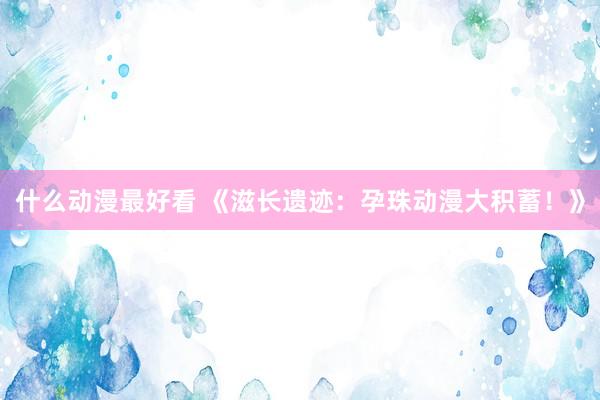 什么动漫最好看 《滋长遗迹：孕珠动漫大积蓄！》