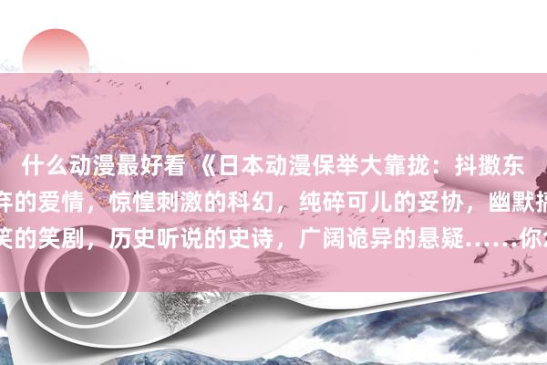 什么动漫最好看 《日本动漫保举大靠拢：抖擞东谈主心的冒险，甜密放弃的爱情，惊惶刺激的科幻，纯碎可儿的妥协，幽默搞笑的笑剧，历史听说的史诗，广阔诡异的悬疑……你念念要的一切，这里齐有！》