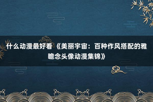 什么动漫最好看 《美丽宇宙：百种作风搭配的雅瞻念头像动漫集锦》